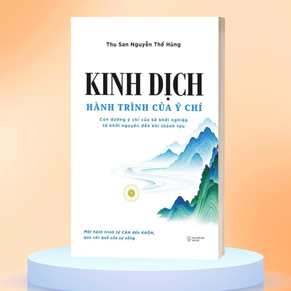 Kinh Dịch - Hành Trình Của Ý Chí - Con Đường Ý Chí Của Kẻ Khởi Nghiệp Từ Khởi Nguyên Đến Khi Thành Tựu